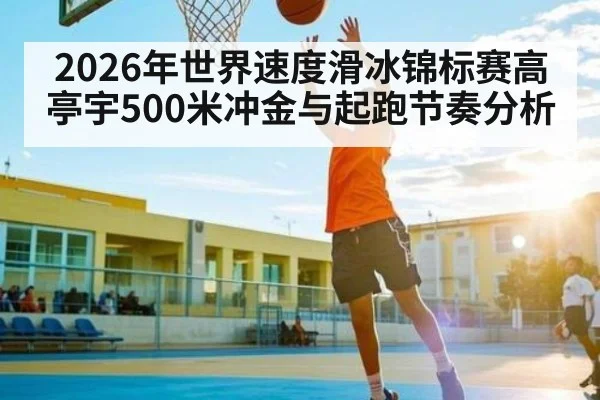 2026年世界速度滑冰锦标赛高亭宇500米冲金与起跑节奏分析