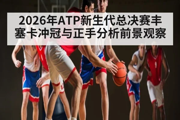 2026年ATP新生代总决赛丰塞卡冲冠与正手分析前景观察